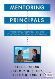 Title: Mentoring Principals: Frameworks, Agendas, Tips, and Case Stories for Mentors and Mentees, Author: Paul G. Young