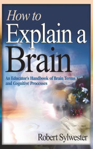 Title: How to Explain a Brain: An Educator's Handbook of Brain Terms and Cognitive Processes / Edition 1, Author: Robert A. Sylwester