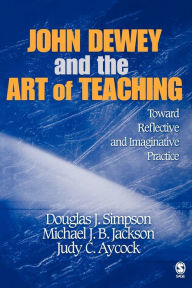 Title: John Dewey and the Art of Teaching: Toward Reflective and Imaginative Practice / Edition 1, Author: Douglas J. Simpson