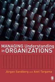 Title: Managing Understanding in Organizations / Edition 1, Author: Jorgen Sandberg