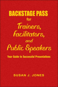 Title: Backstage Pass for Trainers, Facilitators, and Public Speakers: Your Guide to Successful Presentations / Edition 1, Author: Susan J. Jones