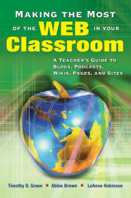 Title: Making the Most of the Web in Your Classroom: A Teacher's Guide to Blogs, Podcasts, Wikis, Pages, and Sites / Edition 1, Author: Timothy (Tim) D. Green
