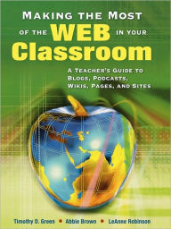 Title: Making the Most of the Web in Your Classroom: A Teacher's Guide to Blogs, Podcasts, Wikis, Pages, and Sites / Edition 1, Author: Timothy (Tim) D. Green
