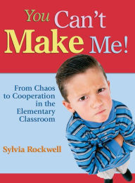 Title: You Can't Make Me!: From Chaos to Cooperation in the Elementary Classroom / Edition 1, Author: Sylvia Rockwell