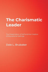 Title: The Charismatic Leader: The Presentation of Self and the Creation of Educational Settings / Edition 1, Author: Dale L. Brubaker