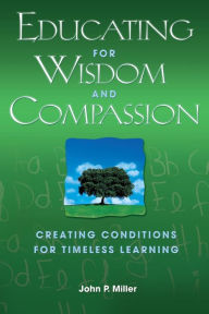 Title: Educating for Wisdom and Compassion: Creating Conditions for Timeless Learning, Author: John P. Miller