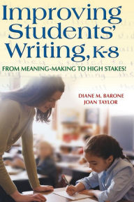 Title: Improving Students' Writing, K-8: From Meaning-Making to High Stakes!, Author: Diane M. Barone