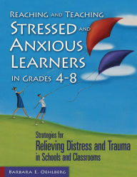 Title: Reaching and Teaching Stressed and Anxious Learners in Grades 4-8: Strategies for Relieving Distress and Trauma in Schools and Classrooms, Author: Barbara E. Oehlberg