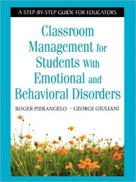 Title: Classroom Management for Students With Emotional and Behavioral Disorders: A Step-by-Step Guide for Educators / Edition 1, Author: Roger Pierangelo