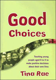 Title: Good Choices: Teaching Young People Aged 8-11 to Make Positive Decisions about Their Own Lives, Author: Tina Rae