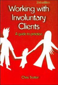 Title: Working with Involuntary Clients: A Guide to Practice / Edition 2, Author: Chris Trotter