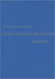 Title: The Practical Guide to Primary Classroom Management, Author: Rob Barnes