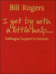 Title: I Get By With A Little Help...: Colleague Support in Schools / Edition 1, Author: Bill Rogers