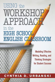 Title: Using the Workshop Approach in the High School English Classroom: Modeling Effective Writing, Reading, and Thinking Strategies for Student Success / Edition 1, Author: Cynthia D. Urbanski
