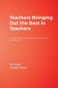 Title: Teachers Bringing Out the Best in Teachers: A Guide to Peer Consultation for Administrators and Teachers / Edition 1, Author: Rebajo R. Blase