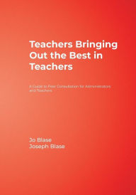 Title: Teachers Bringing Out the Best in Teachers: A Guide to Peer Consultation for Administrators and Teachers, Author: Jo R. Blase