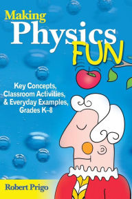 Title: Making Physics Fun: Key Concepts, Classroom Activities, and Everyday Examples, Grades K-8 / Edition 1, Author: Robert Prigo