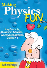 Title: Making Physics Fun: Key Concepts, Classroom Activities, and Everyday Examples, Grades K-8 / Edition 1, Author: Robert Prigo