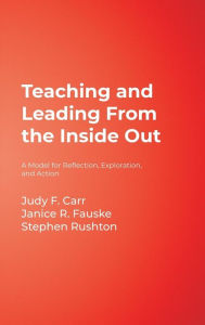 Title: Teaching and Leading From the Inside Out: A Model for Reflection, Exploration, and Action / Edition 1, Author: Judy F. Carr