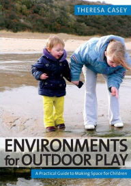 Title: Environments for Outdoor Play: A Practical Guide to Making Space for Children / Edition 1, Author: Theresa Casey