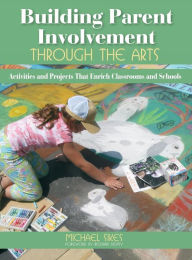 Title: Building Parent Involvement Through the Arts: Activities and Projects That Enrich Classrooms and Schools / Edition 1, Author: Michael E. Sikes