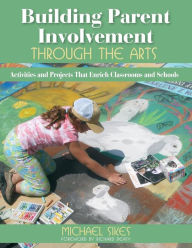 Title: Building Parent Involvement through the Arts: Activities and Projects that Enrich Classrooms and Schools / Edition 1, Author: Michael E. Sikes