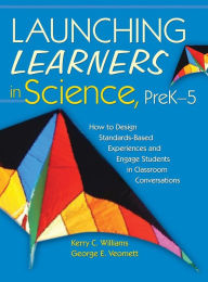 Title: Launching Learners in Science, PreK-5: How to Design Standards-Based Experiences and Engage Students in Classroom Conversations, Author: Kerry E. Curtiss Williams