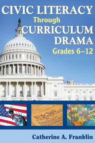 Title: Civic Literacy Through Curriculum Drama, Grades 6-12, Author: Catherine A. Franklin