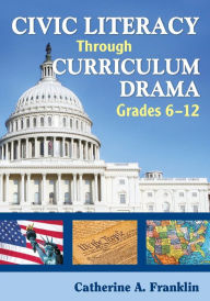 Title: Civic Literacy Through Curriculum Drama, Grades 6-12 / Edition 1, Author: Catherine A. Franklin