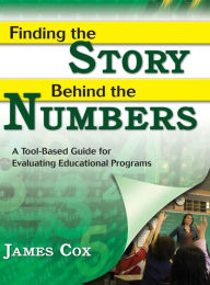 Title: Finding the Story Behind the Numbers: A Tool-Based Guide for Evaluating Educational Programs / Edition 1, Author: James B. Cox