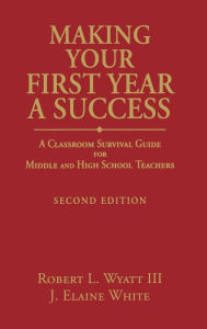 Title: Making Your First Year a Success: A Classroom Survival Guide for Middle and High School Teachers, Author: Robert L. Wyatt