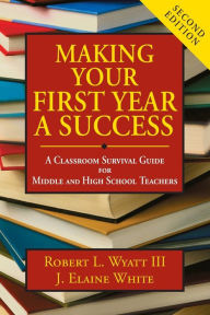 Title: Making Your First Year a Success: A Classroom Survival Guide for Middle and High School Teachers / Edition 2, Author: Robert L. Wyatt
