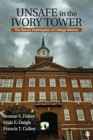 Title: Unsafe in the Ivory Tower: The Sexual Victimization of College Women / Edition 1, Author: Bonnie S. (Sue) Fisher