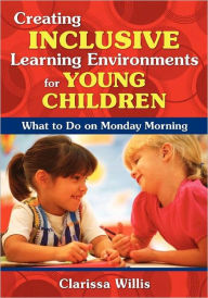 Title: Creating Inclusive Learning Environments for Young Children: What to Do on Monday Morning / Edition 1, Author: Clarissa Willis