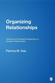 Title: Organizing Relationships: Traditional and Emerging Perspectives on Workplace Relationships / Edition 1, Author: Patricia M. Sias