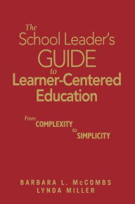 Title: The School Leader's Guide to Learner-Centered Education: From Complexity to Simplicity / Edition 1, Author: Barbara L. McCombs
