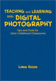 Title: Teaching and Learning With Digital Photography: Tips and Tools for Early Childhood Classrooms / Edition 1, Author: Linda Good