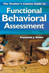 Title: The Teacher's Concise Guide to Functional Behavioral Assessment / Edition 1, Author: Raymond J. Waller