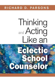 Title: Thinking and Acting Like an Eclectic School Counselor / Edition 1, Author: Richard D. Parsons