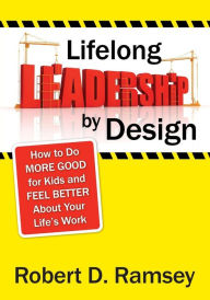 Title: Lifelong Leadership by Design: How to Do More Good for Kids and Feel Better About Your Life's Work / Edition 1, Author: Robert D. Ramsey