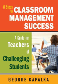 Title: 8 Steps to Classroom Management Success: A Guide for Teachers of Challenging Students / Edition 1, Author: George M. Kapalka