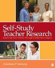 Title: Self-Study Teacher Research: Improving Your Practice Through Collaborative Inquiry / Edition 1, Author: Anastasia P. Samaras