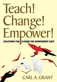 Title: Teach! Change! Empower!: Solutions for Closing the Achievement Gaps / Edition 1, Author: Carl A. Grant