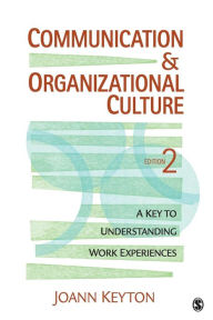 Title: Communication and Organizational Culture: A Key to Understanding Work Experiences / Edition 2, Author: Joann N. Keyton