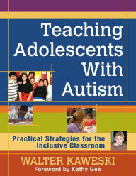 Title: Teaching Adolescents With Autism: Practical Strategies for the Inclusive Classroom / Edition 1, Author: Walter G. Kaweski