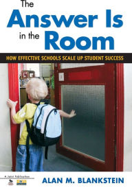 Title: The Answer Is in the Room: How Effective Schools Scale Up Student Success / Edition 1, Author: Alan M. Blankstein