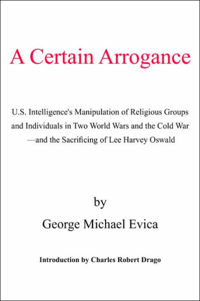 A Certain Arrogance: U.S. Intelligence's Manipulation of Religious Groups and Individuals in Two World Wars and the Cold War -And the Sacrificing of Lee Harvey Oswald