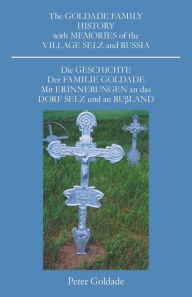 Title: The Goldade Family History with Memories of the Village Selz and Russia: Die Geschicte Der Familie Goldade Mit Erinnerungen an Das Dorf Selz Und an Rußland, Author: Peter Goldade