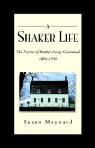 Title: A Shaker Life: The Diaries of Brother Irving Greenwood 1894-1939, Author: Susan Maynard