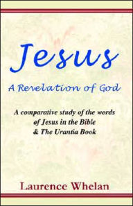 Title: Jesus a Revelation of God: A Comparative Study of the Words of Jesus in the Bible & the Urantia Book, Author: Laurence Whelan